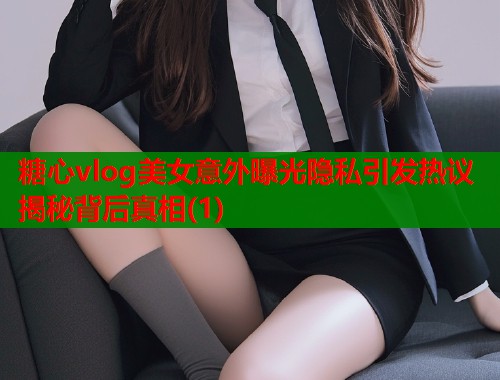 糖心vlog美女意外曝光隐私引发热议揭秘背后真相(1)  第1张