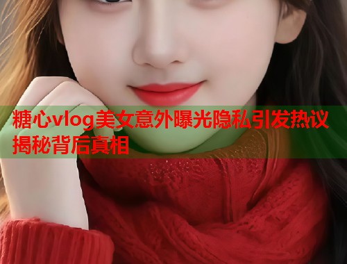 糖心vlog美女意外曝光隐私引发热议揭秘背后真相  第1张