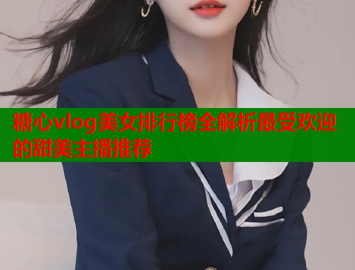 糖心vlog美女排行榜全解析最受欢迎的甜美主播推荐  第1张