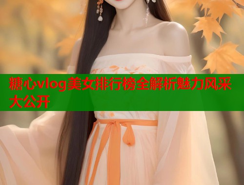糖心vlog美女排行榜全解析魅力风采大公开  第1张