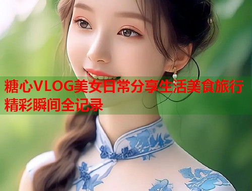 糖心VLOG美女日常分享生活美食旅行精彩瞬间全记录  第1张