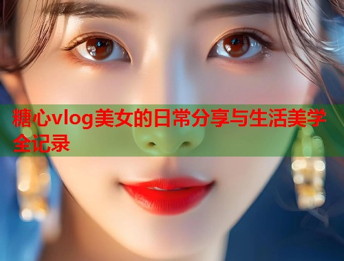 糖心vlog美女的日常分享与生活美学全记录  第1张