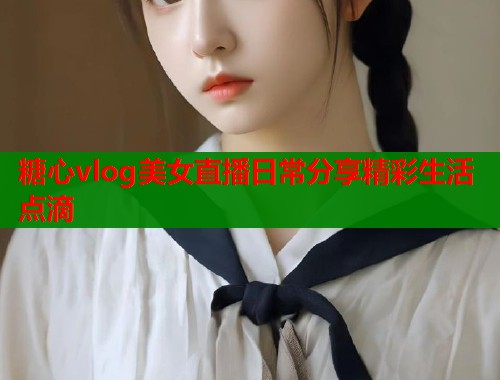 糖心vlog美女直播日常分享精彩生活点滴  第1张