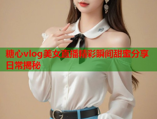 糖心vlog美女直播精彩瞬间甜蜜分享日常揭秘  第1张