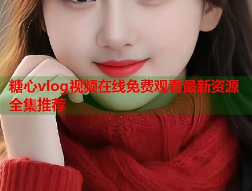 糖心vlog视频在线免费观看最新资源全集推荐  第1张
