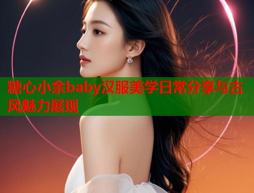 糖心小余baby汉服美学日常分享与古风魅力展现  第1张