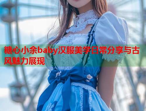 糖心小余baby汉服美学日常分享与古风魅力展现  第2张