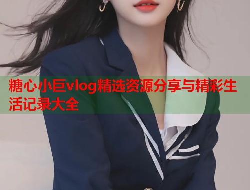 糖心小巨vlog精选资源分享与精彩生活记录大全  第1张