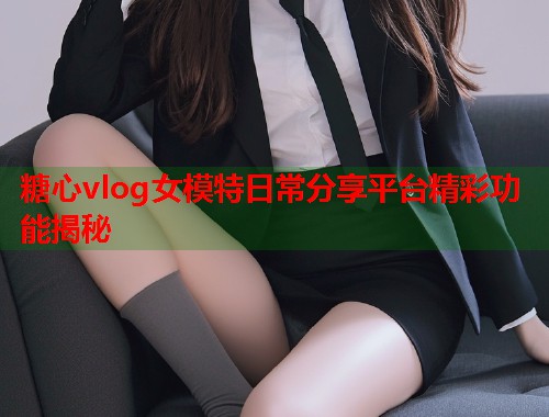 糖心vlog女模特日常分享平台精彩功能揭秘  第1张