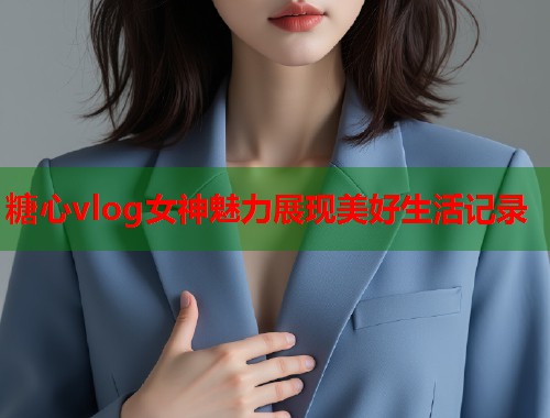 糖心vlog女神魅力展现美好生活记录  第1张