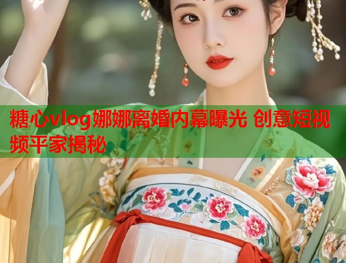 糖心vlog娜娜离婚内幕曝光 创意短视频平家揭秘  第1张