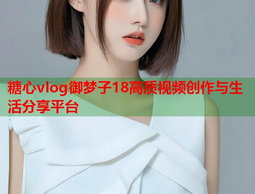 糖心vlog御梦子18高质视频创作与生活分享平台  第1张